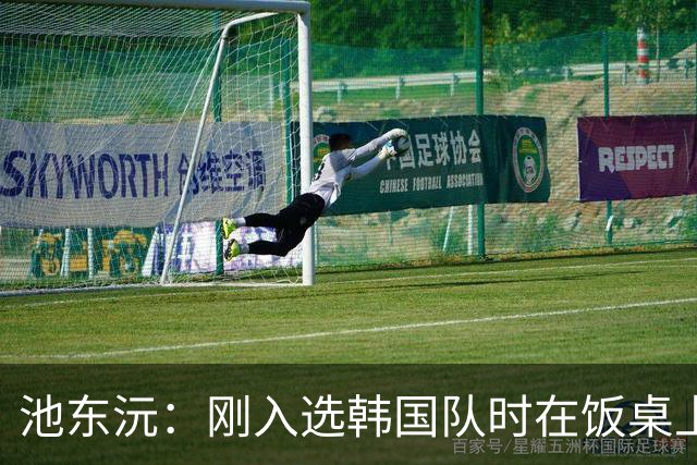 池东沅：刚入选韩国队时在饭桌上不敢说话，因为身边全是前辈